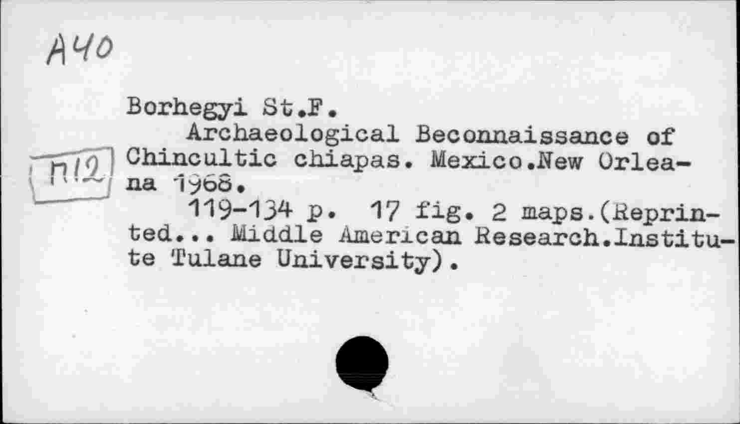 ﻿/\Ч0
Borhegyi St.F.
Archaeological Beconnaissance of Chincultic chiapas. Mexico.New Orlea-na i960.
119-134 p. 17 fig* 2 maps. (Reprinted... Middle American Research.Institute Tulane University).